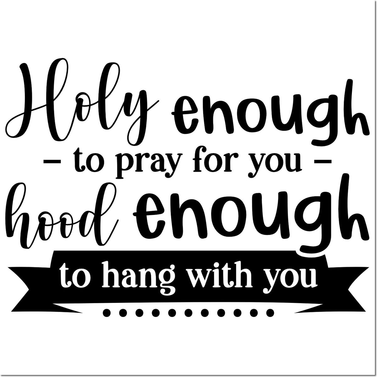 Black-and-white stamp and seal design with decorative script reading Holy enough to pray for you, hood enough to hang with you on ribbon banner.