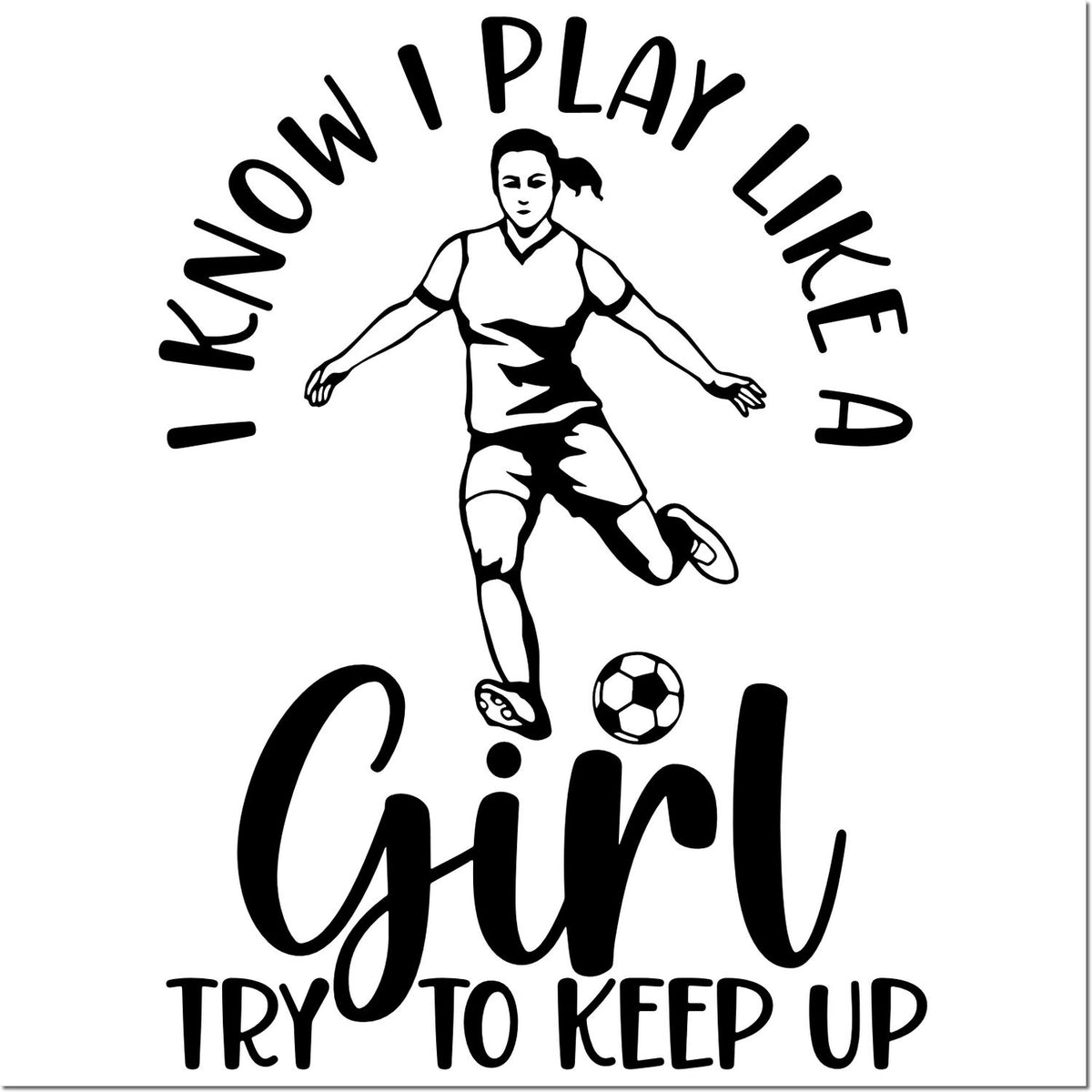 Black-and-white stamp/seal design of a girl soccer player kicking a ball with text I know I play like a girl, try to keep up