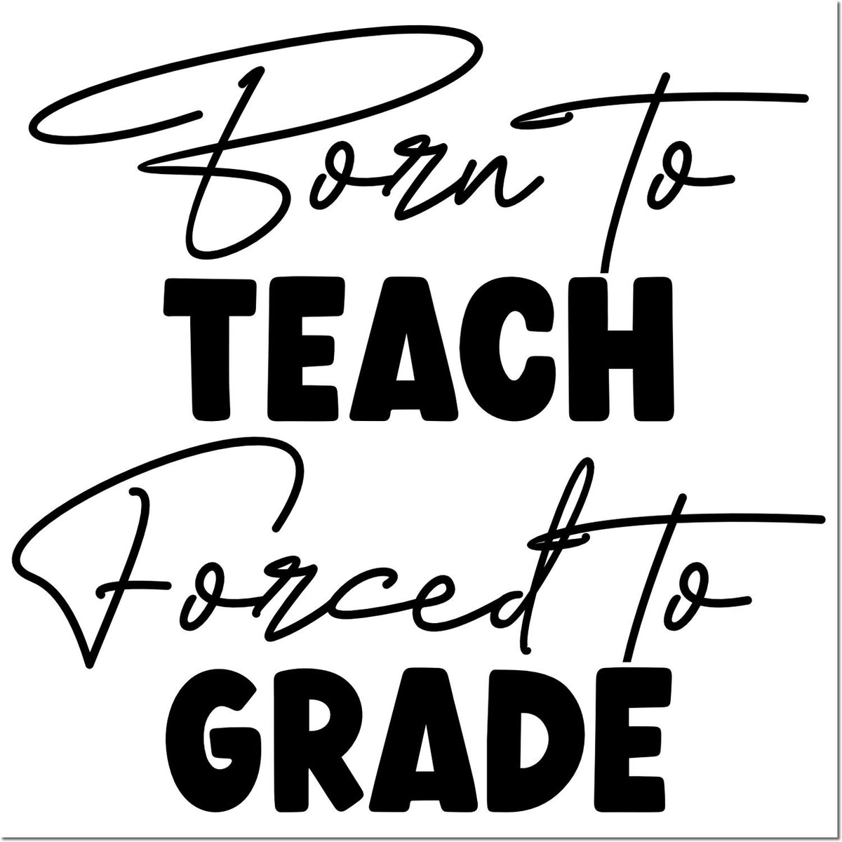 Black teacher stamp design with script and bold text reading Born to Teach, Forced to Grade on white background.