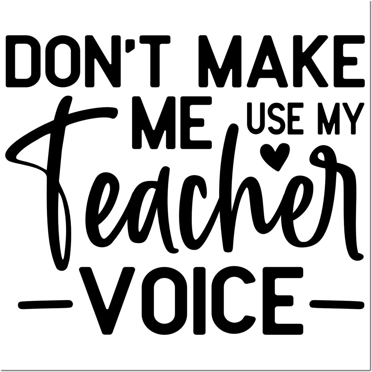 Black teacher stamp and seal with bold text DONT MAKE ME USE MY TEACHER VOICE and a heart on white.