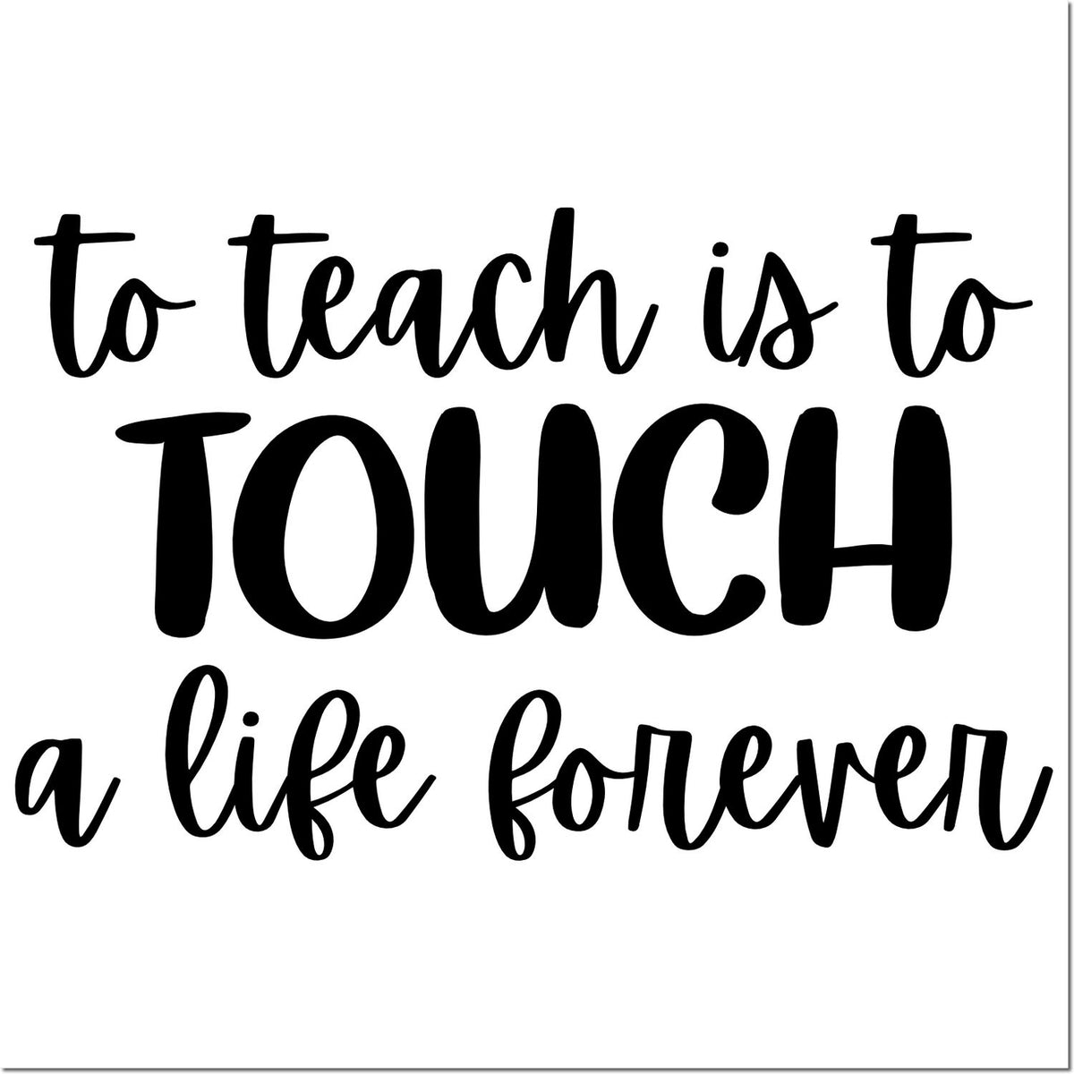 Black teaching quote stamp with handwritten script: to teach is to TOUCH a life forever on white background.