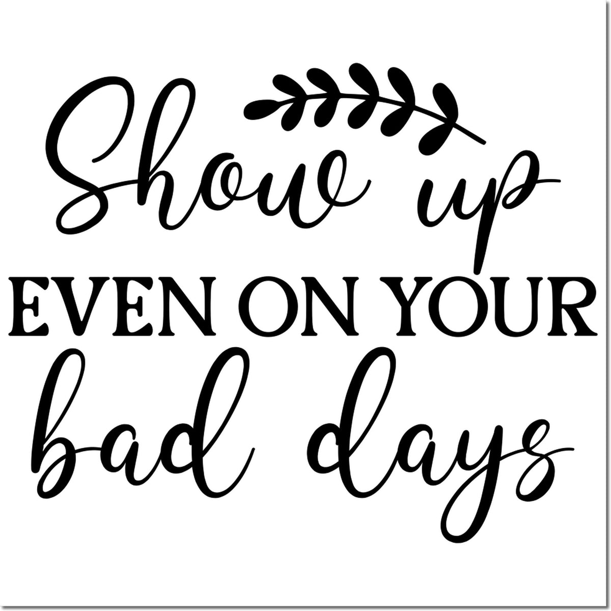 Black motivational stamp and seal design with leaf accent reading Show up even on your bad days on white background.