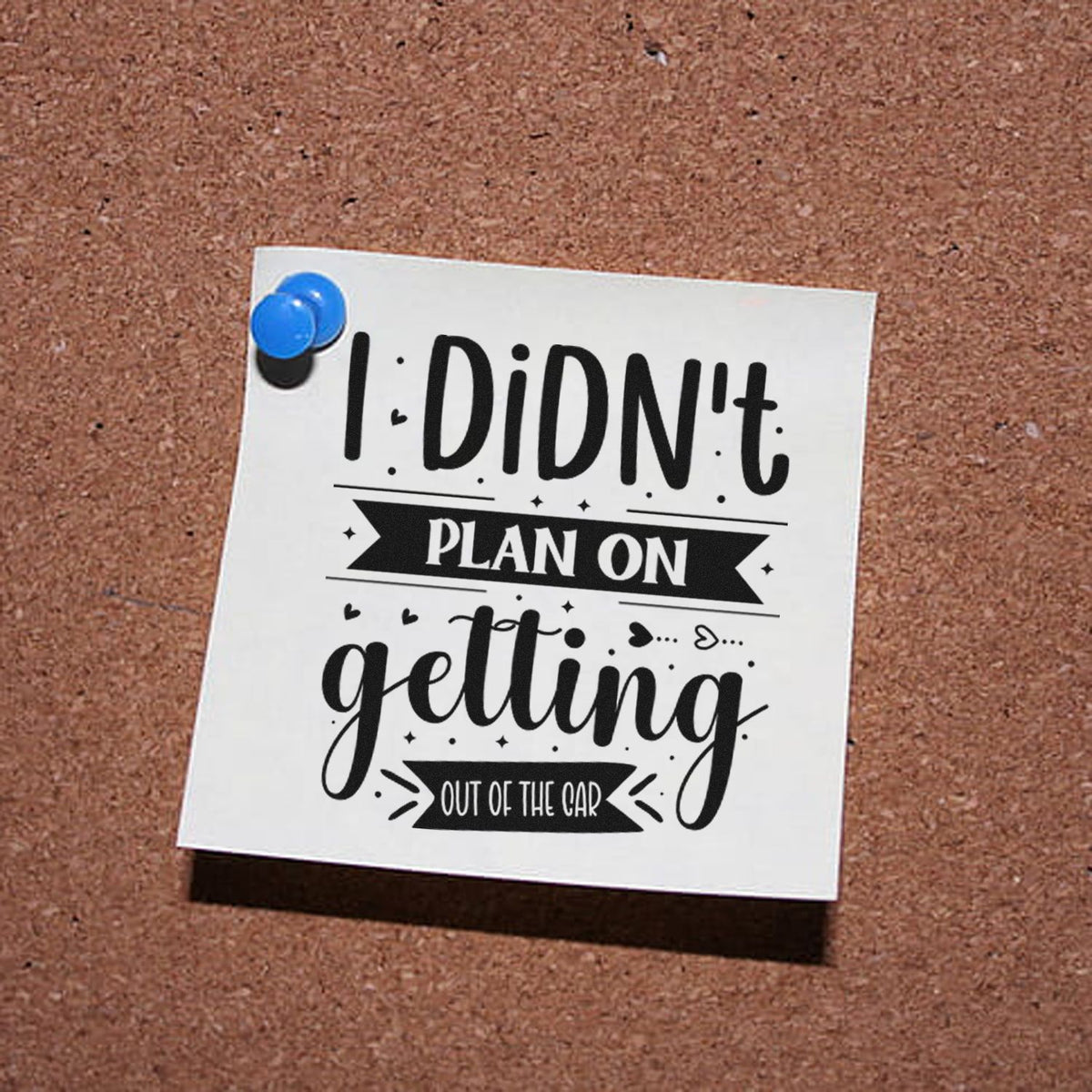 White stamp-style quote card with black lettering and a blue pushpin on corkboard, reading I Didnt Plan on getting out of the car.