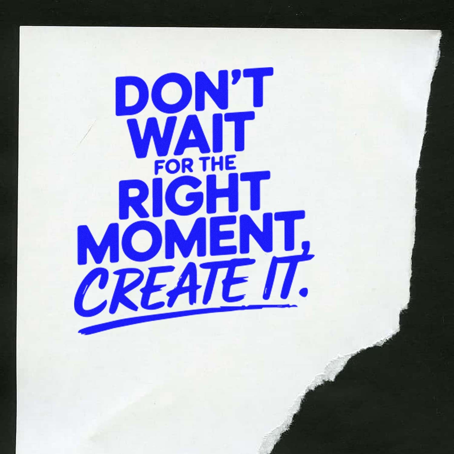 Blue rubber stamp seal quote DON'T WAIT FOR THE RIGHT MOMENT, CREATE IT. on torn white paper.