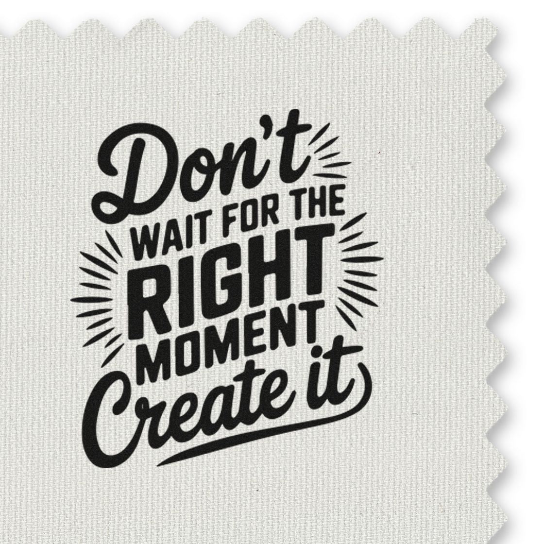 Black motivational stamp seal reading Dont wait for the right moment, create it on white textured fabric.