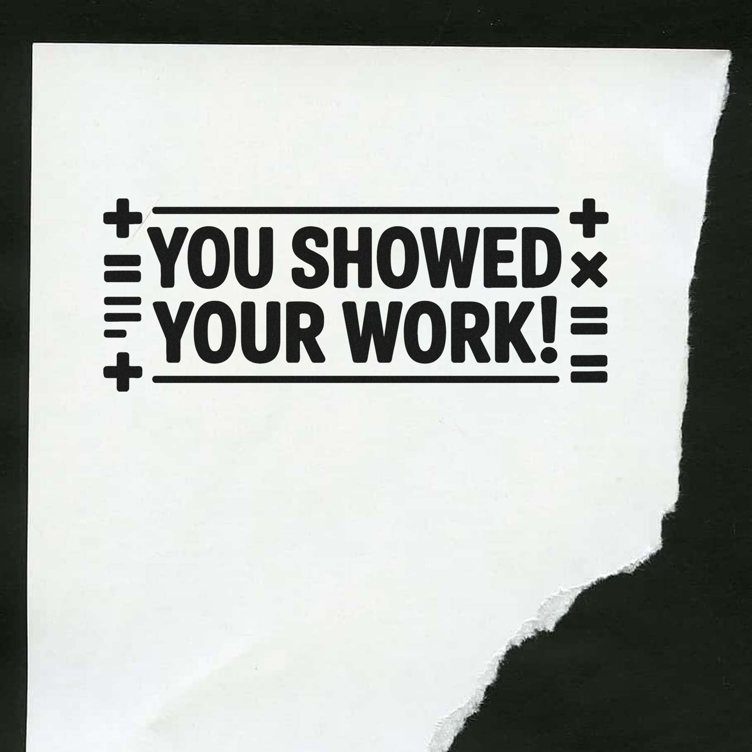 Black stamp seal reading YOU SHOWED YOUR WORK! with plus signs and border lines on white torn paper.
