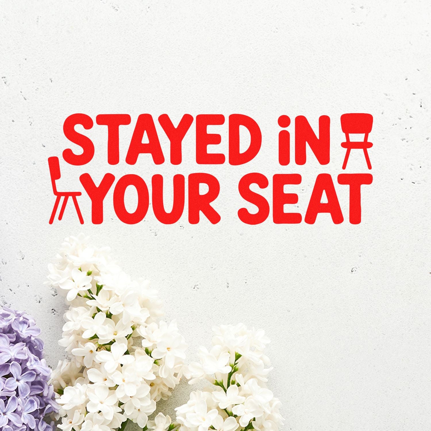 Red STAYED IN YOUR SEAT stamp and seal with chair icons on white background, accented by white and lavender flowers.