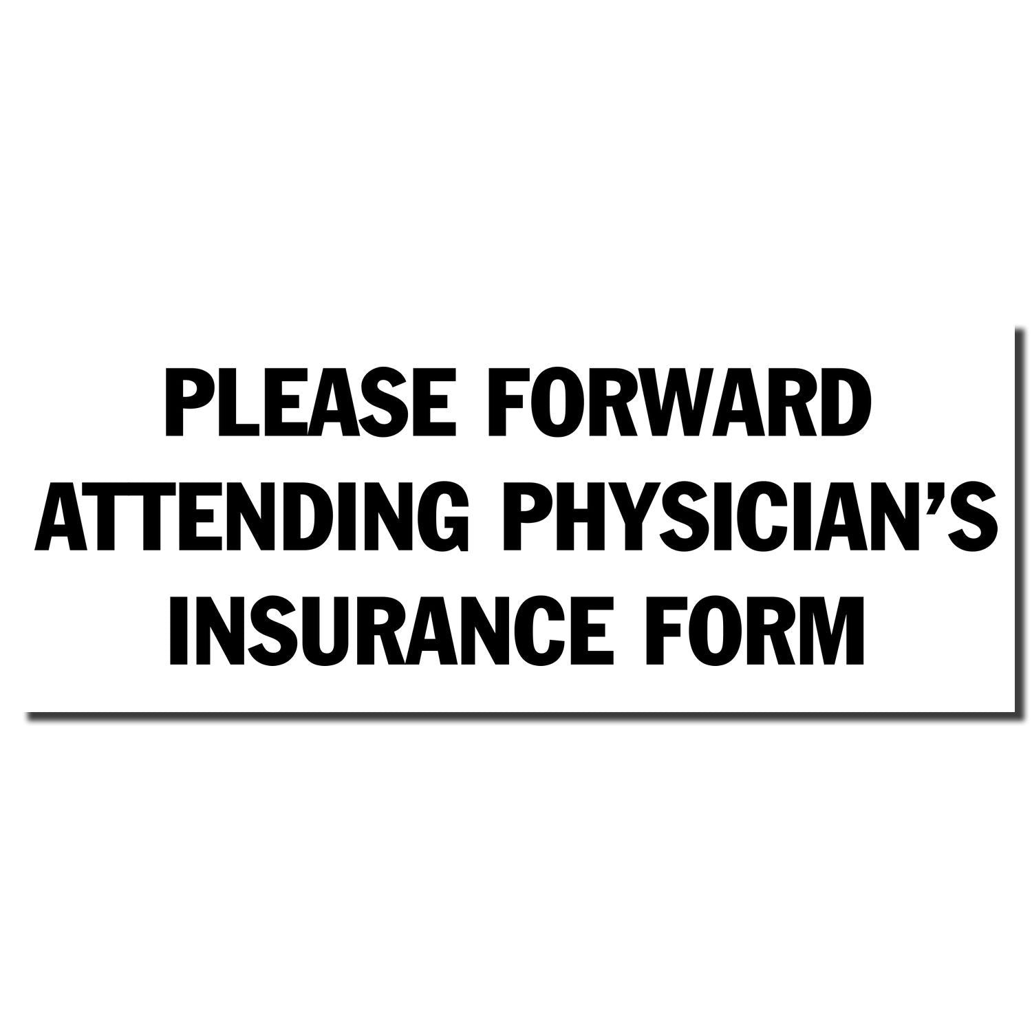 Image of a stamped message reading PLEASE FORWARD ATTENDING PHYSICIAN'S INSURANCE FORM using the Self Inking Please Forward Insurance Form Stamp.